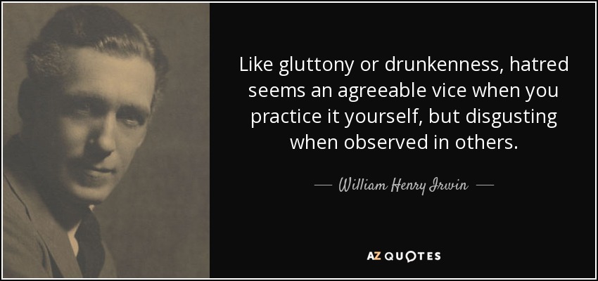 Like gluttony or drunkenness, hatred seems an agreeable vice when you practice it yourself, but disgusting when observed in others. - William Henry Irwin