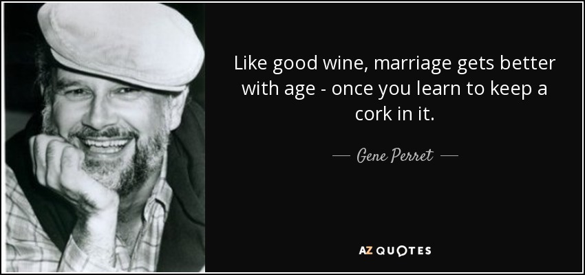 Like good wine, marriage gets better with age - once you learn to keep a cork in it. - Gene Perret