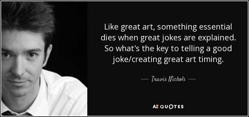 Like great art, something essential dies when great jokes are explained. So what's the key to telling a good joke/creating great art timing. - Travis Nichols