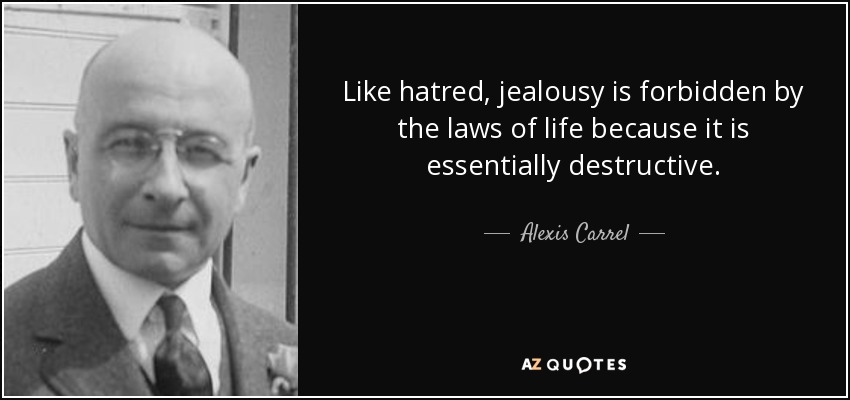 Like hatred, jealousy is forbidden by the laws of life because it is essentially destructive. - Alexis Carrel