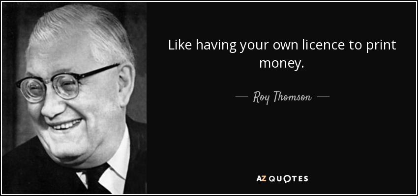 Like having your own licence to print money. - Roy Thomson, 1st Baron Thomson of Fleet