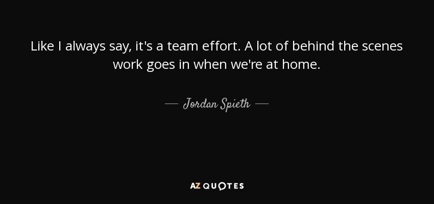 Like I always say, it's a team effort. A lot of behind the scenes work goes in when we're at home. - Jordan Spieth