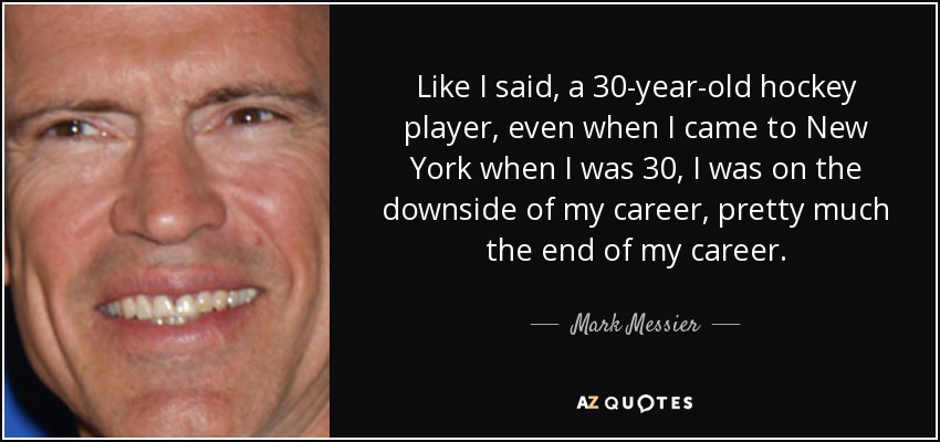Like I said, a 30-year-old hockey player, even when I came to New York when I was 30, I was on the downside of my career, pretty much the end of my career. - Mark Messier