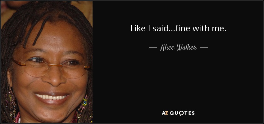 Like I said...fine with me. - Alice Walker