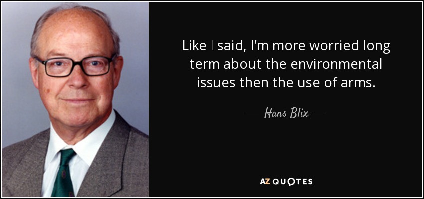 Like I said, I'm more worried long term about the environmental issues then the use of arms. - Hans Blix