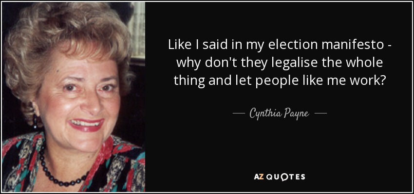 Like I said in my election manifesto - why don't they legalise the whole thing and let people like me work? - Cynthia Payne