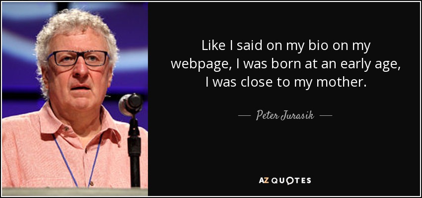 Like I said on my bio on my webpage, I was born at an early age, I was close to my mother. - Peter Jurasik
