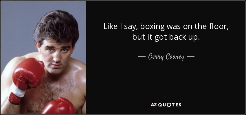 Like I say, boxing was on the floor, but it got back up. - Gerry Cooney