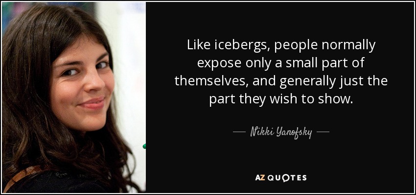 Like icebergs, people normally expose only a small part of themselves, and generally just the part they wish to show. - Nikki Yanofsky