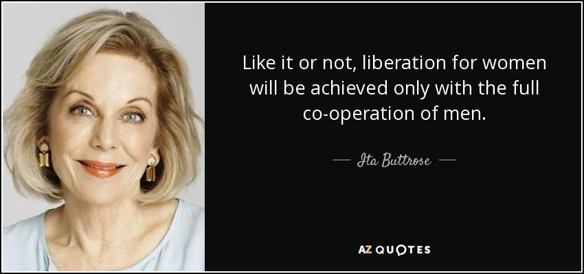 Like it or not, liberation for women will be achieved only with the full co-operation of men. - Ita Buttrose