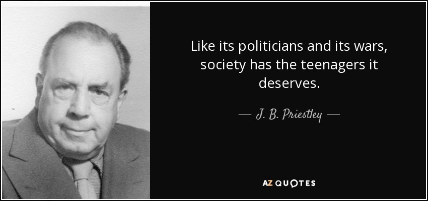 Like its politicians and its wars, society has the teenagers it deserves. - J. B. Priestley