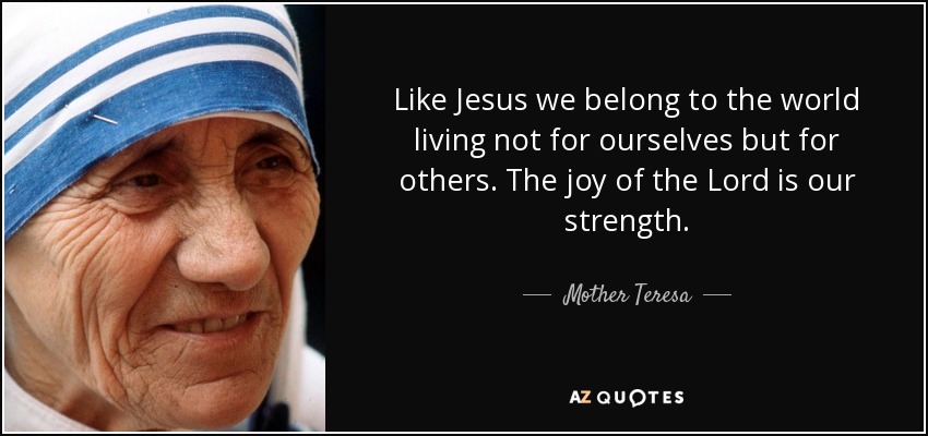 Like Jesus we belong to the world living not for ourselves but for others. The joy of the Lord is our strength. - Mother Teresa