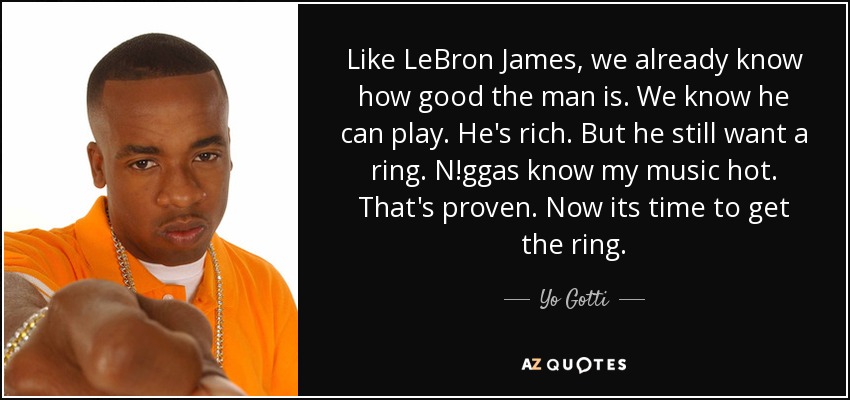 Like LeBron James, we already know how good the man is. We know he can play. He's rich. But he still want a ring. N!ggas know my music hot. That's proven. Now its time to get the ring. - Yo Gotti