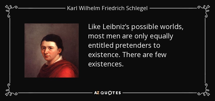 Like Leibniz's possible worlds, most men are only equally entitled pretenders to existence. There are few existences. - Karl Wilhelm Friedrich Schlegel