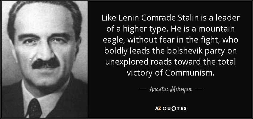Like Lenin Comrade Stalin is a leader of a higher type. He is a mountain eagle, without fear in the fight, who boldly leads the bolshevik party on unexplored roads toward the total victory of Communism. - Anastas Mikoyan