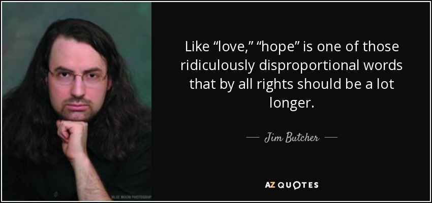 Like “love,” “hope” is one of those ridiculously disproportional words that by all rights should be a lot longer. - Jim Butcher