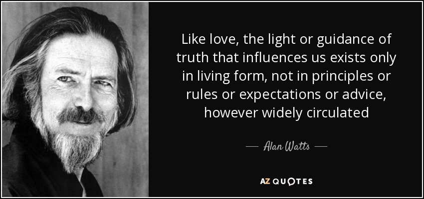 Like love, the light or guidance of truth that influences us exists only in living form, not in principles or rules or expectations or advice, however widely circulated - Alan Watts