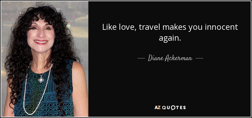Like love, travel makes you innocent again. - Diane Ackerman