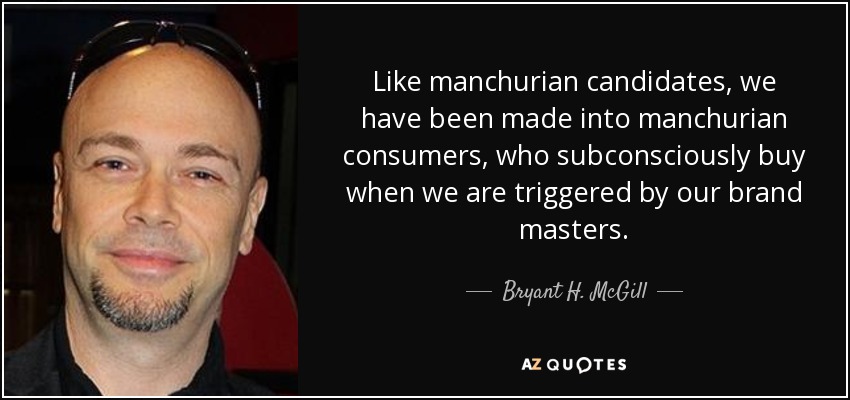 Like manchurian candidates, we have been made into manchurian consumers, who subconsciously buy when we are triggered by our brand masters. - Bryant H. McGill