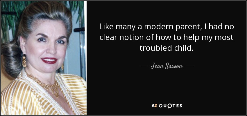 Like many a modern parent, I had no clear notion of how to help my most troubled child. - Jean Sasson