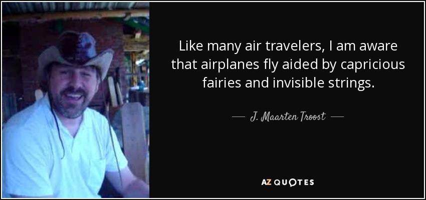 Like many air travelers, I am aware that airplanes fly aided by capricious fairies and invisible strings. - J. Maarten Troost