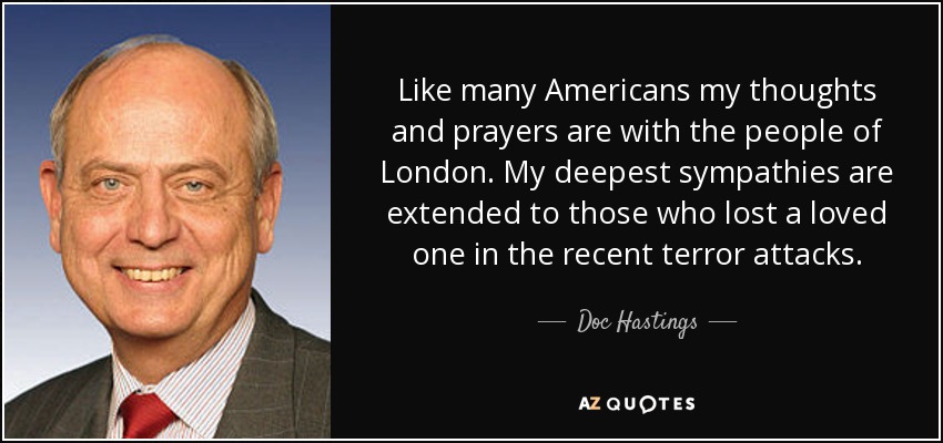 Like many Americans my thoughts and prayers are with the people of London. My deepest sympathies are extended to those who lost a loved one in the recent terror attacks. - Doc Hastings