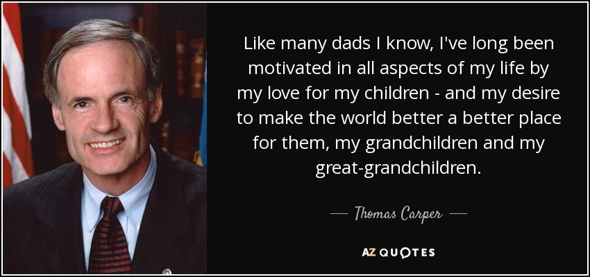 Like many dads I know, I've long been motivated in all aspects of my life by my love for my children - and my desire to make the world better a better place for them, my grandchildren and my great-grandchildren. - Thomas Carper