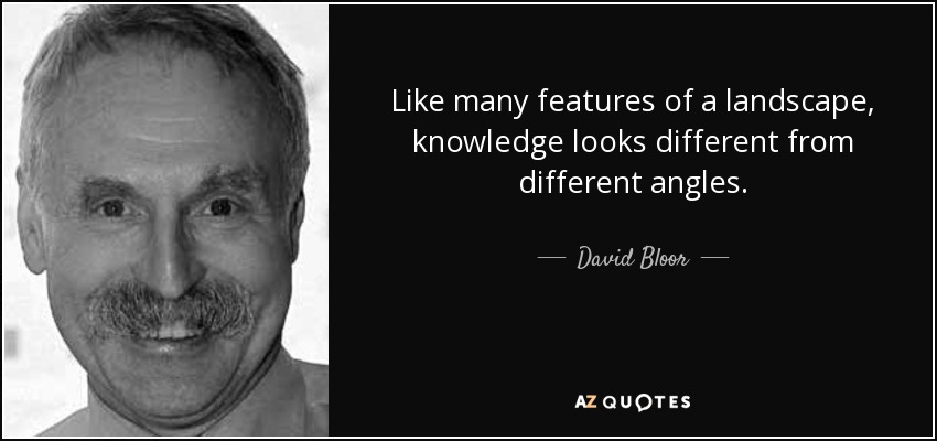 Like many features of a landscape, knowledge looks different from different angles. - David Bloor