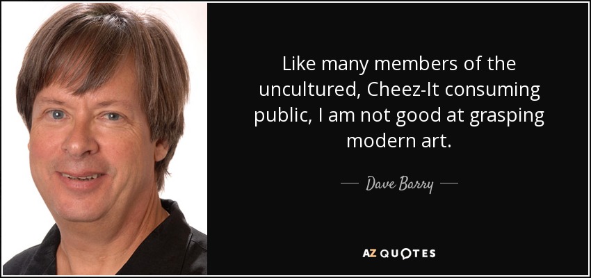 Like many members of the uncultured, Cheez-It consuming public, I am not good at grasping modern art. - Dave Barry