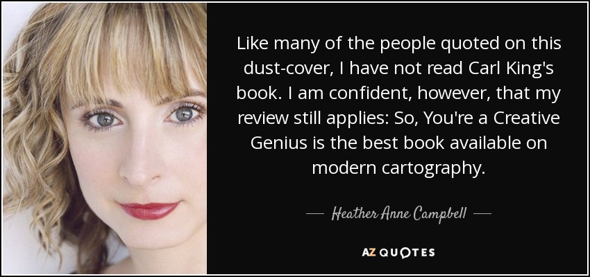 Like many of the people quoted on this dust-cover, I have not read Carl King's book. I am confident, however, that my review still applies: So, You're a Creative Genius is the best book available on modern cartography. - Heather Anne Campbell