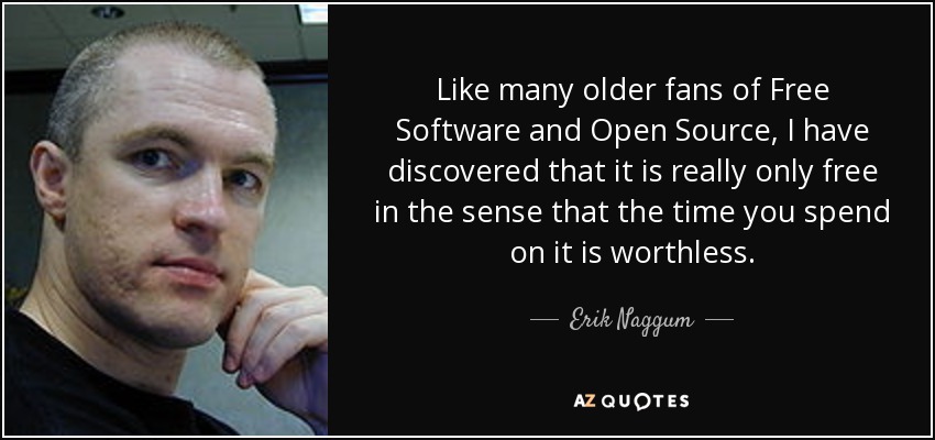 Like many older fans of Free Software and Open Source, I have discovered that it is really only free in the sense that the time you spend on it is worthless. - Erik Naggum