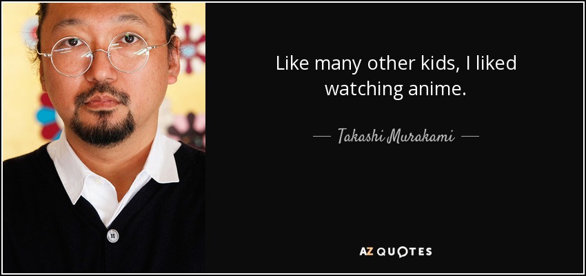 Like many other kids, I liked watching anime. - Takashi Murakami