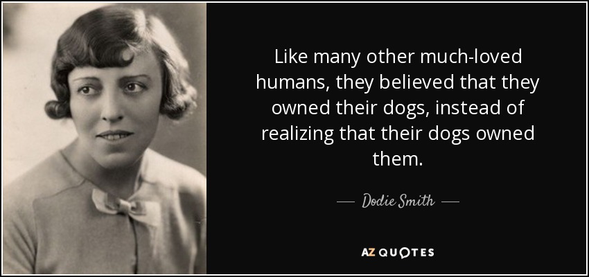 Like many other much-loved humans, they believed that they owned their dogs, instead of realizing that their dogs owned them. - Dodie Smith