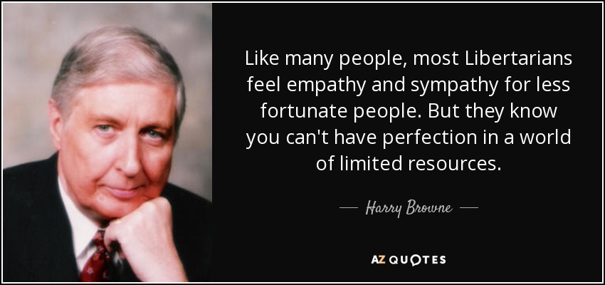 Like many people, most Libertarians feel empathy and sympathy for less fortunate people. But they know you can't have perfection in a world of limited resources. - Harry Browne