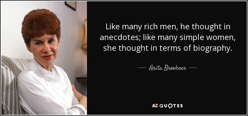 Like many rich men, he thought in anecdotes; like many simple women, she thought in terms of biography. - Anita Brookner