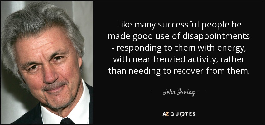 Like many successful people he made good use of disappointments - responding to them with energy, with near-frenzied activity, rather than needing to recover from them. - John Irving