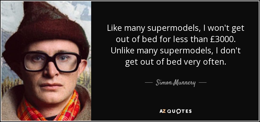 Like many supermodels, I won't get out of bed for less than £3000. Unlike many supermodels, I don't get out of bed very often. - Simon Munnery