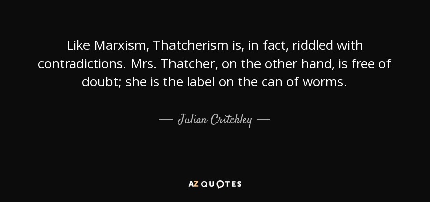 Like Marxism, Thatcherism is, in fact, riddled with contradictions. Mrs. Thatcher, on the other hand, is free of doubt; she is the label on the can of worms. - Julian Critchley