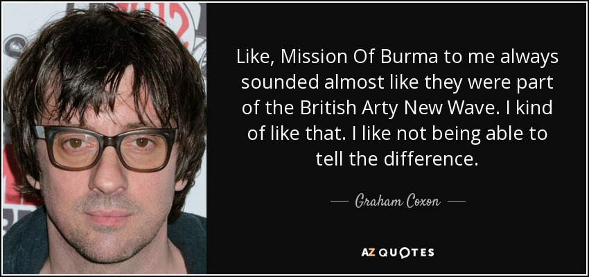 Like, Mission Of Burma to me always sounded almost like they were part of the British Arty New Wave. I kind of like that. I like not being able to tell the difference. - Graham Coxon