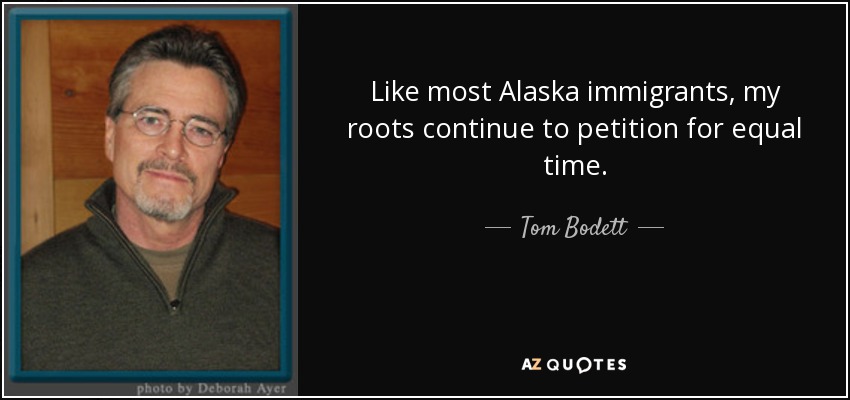 Like most Alaska immigrants, my roots continue to petition for equal time. - Tom Bodett