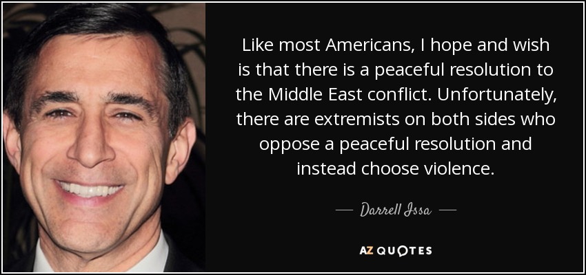 Like most Americans, I hope and wish is that there is a peaceful resolution to the Middle East conflict. Unfortunately, there are extremists on both sides who oppose a peaceful resolution and instead choose violence. - Darrell Issa