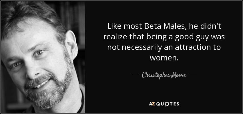 Like most Beta Males, he didn't realize that being a good guy was not necessarily an attraction to women. - Christopher Moore