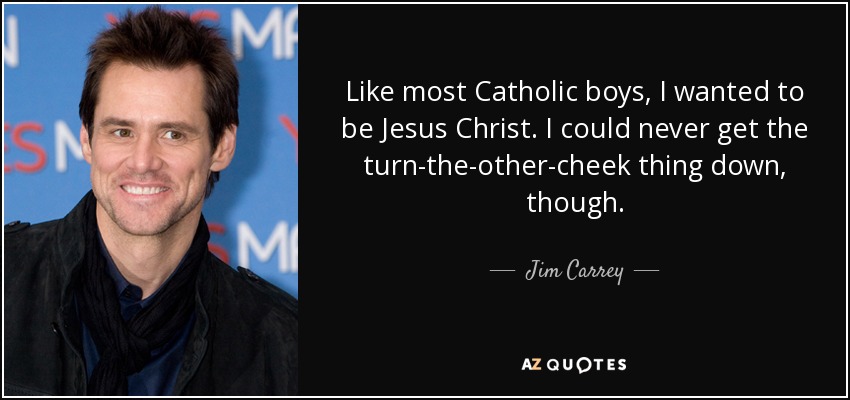 Like most Catholic boys, I wanted to be Jesus Christ. I could never get the turn-the-other-cheek thing down, though. - Jim Carrey
