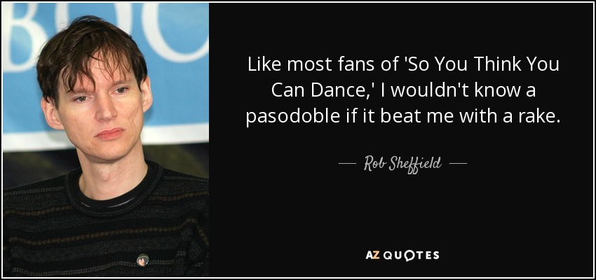 Like most fans of 'So You Think You Can Dance,' I wouldn't know a pasodoble if it beat me with a rake. - Rob Sheffield