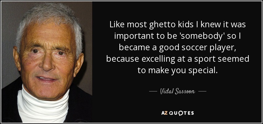 Like most ghetto kids I knew it was important to be 'somebody' so I became a good soccer player, because excelling at a sport seemed to make you special. - Vidal Sassoon