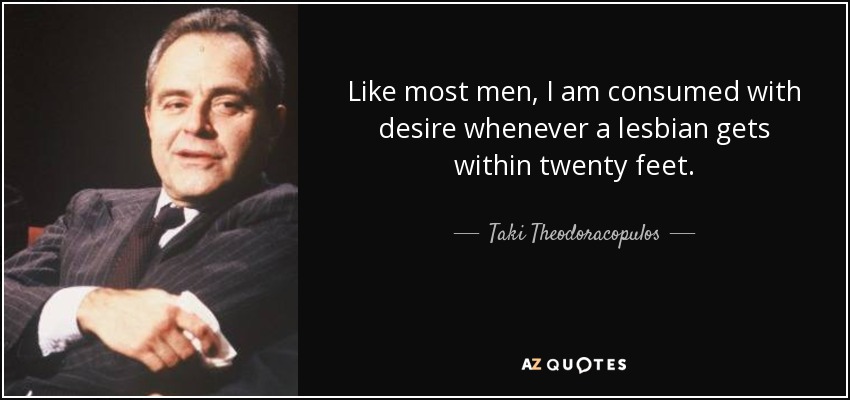 Like most men, I am consumed with desire whenever a lesbian gets within twenty feet. - Taki Theodoracopulos