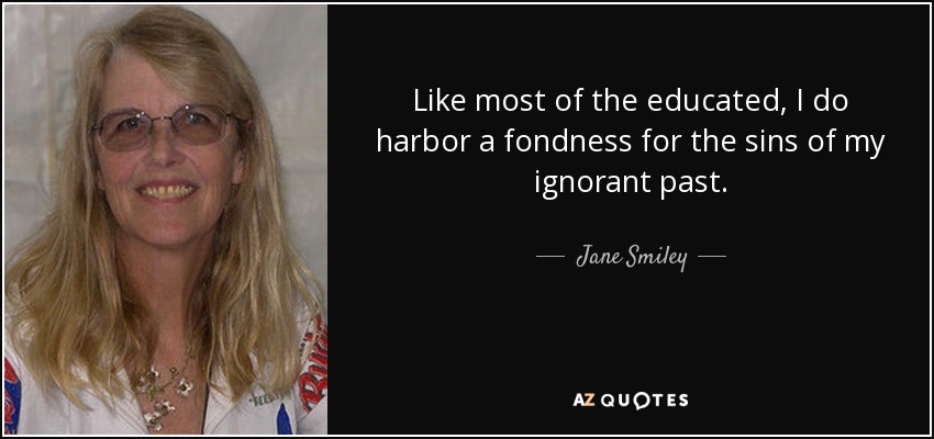 Like most of the educated, I do harbor a fondness for the sins of my ignorant past. - Jane Smiley