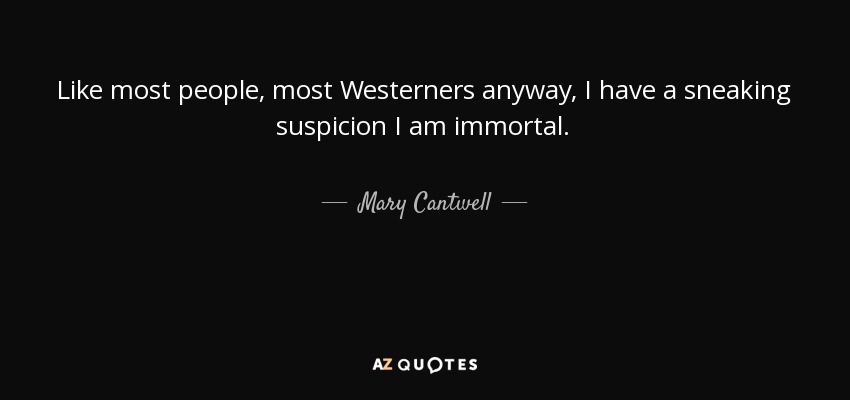 Like most people, most Westerners anyway, I have a sneaking suspicion I am immortal. - Mary Cantwell