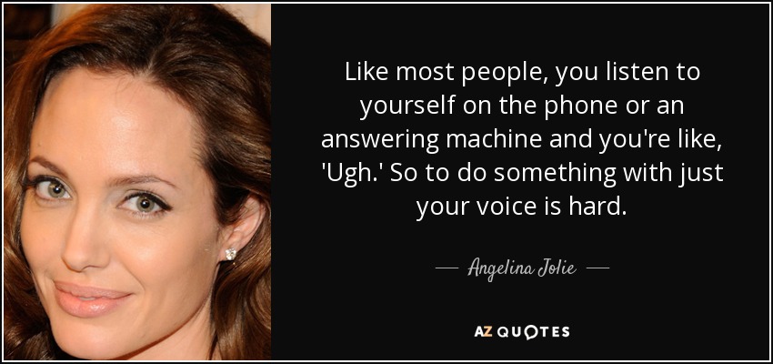 Like most people, you listen to yourself on the phone or an answering machine and you're like, 'Ugh.' So to do something with just your voice is hard. - Angelina Jolie
