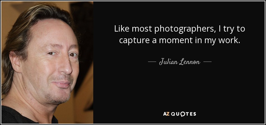 Like most photographers, I try to capture a moment in my work. - Julian Lennon